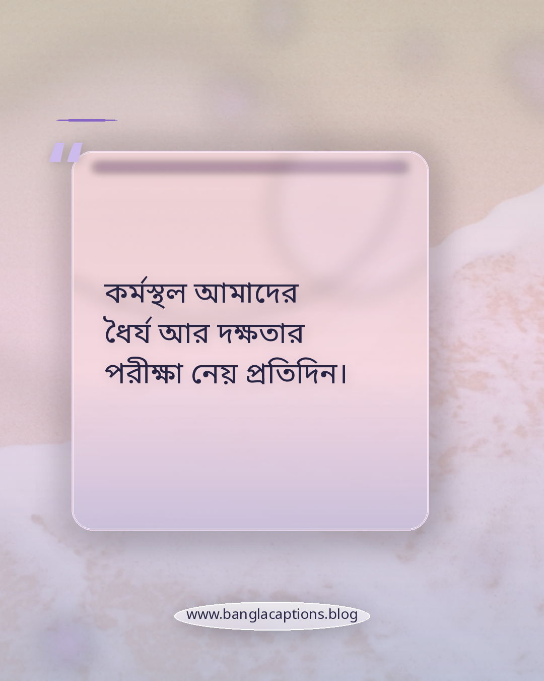 কর্মস্থল আমাদের ধৈর্য আর দক্ষতার পরীক্ষা নেয় প্রতিদিন। - কর্মস্থল নিয়ে উক্তি