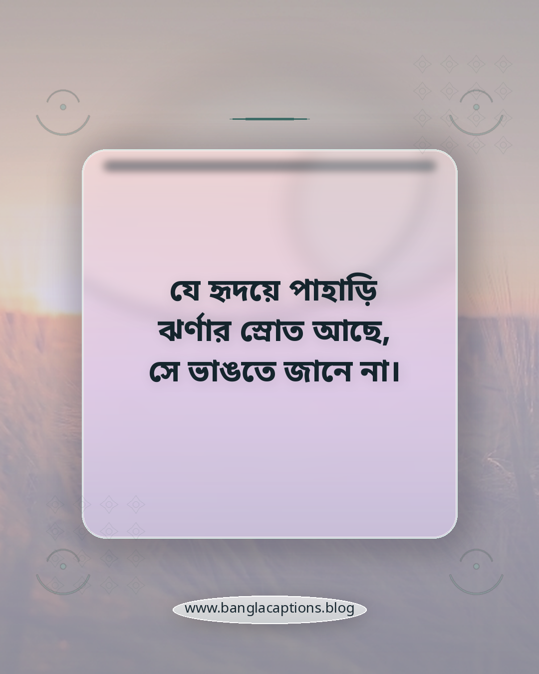 যে হৃদয়ে পাহাড়ি ঝর্ণার স্রোত আছে, সে ভাঙতে জানে না। - পাহাড়ি ঝর্ণা নিয়ে উক্তি