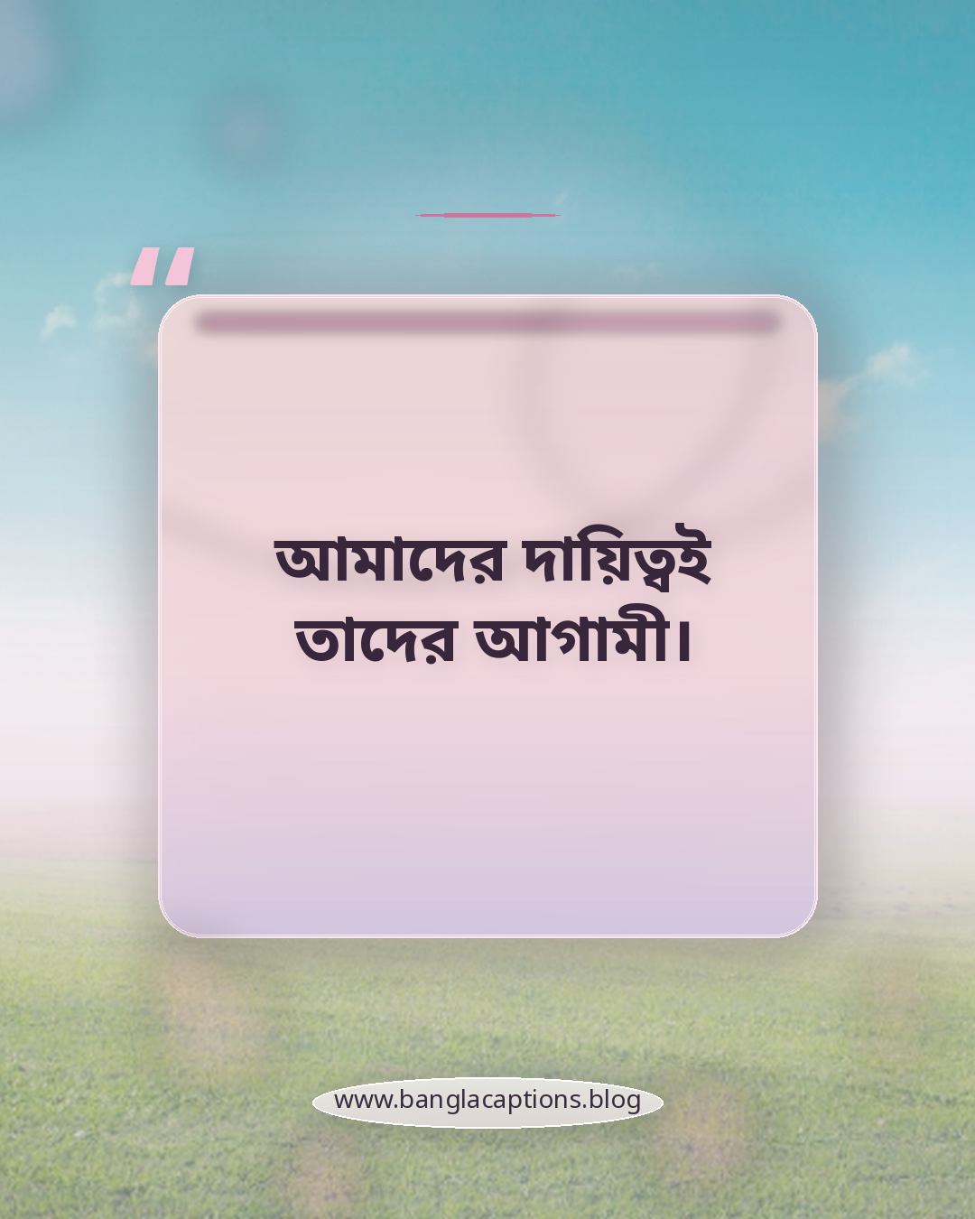 আমাদের দায়িত্বই তাদের আগামী। - ভবিষ্যৎ প্রজন্ম নিয়ে উক্তি
